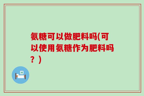 氨糖可以做肥料吗(可以使用氨糖作为肥料吗?)-第1张图片-氨糖科普网 氨糖可以做肥料吗(可以使用氨糖作为肥料吗?)-第1张图片-氨糖科普网
