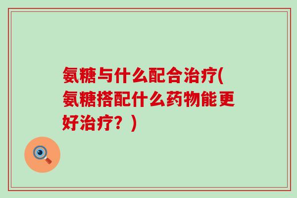 氨糖与什么配合治疗(氨糖搭配什么药物能更好治疗？)-第1张图片-氨糖科普网