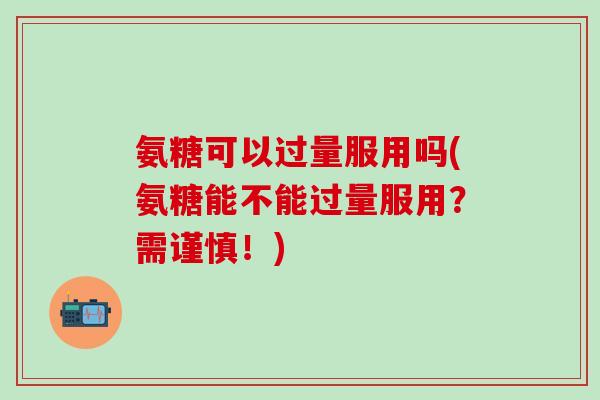 氨糖可以过量服用吗(氨糖能不能过量服用？需谨慎！)-第1张图片-氨糖科普网