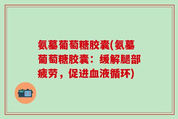 氨墓葡萄糖胶囊(氨墓葡萄糖胶囊:缓解腿部疲劳,促进血液循环)-第1张图片-氨糖科普网 氨墓葡萄糖胶囊(氨墓葡萄糖胶囊:缓解腿部疲劳,促进血液循环)-第1张图片-氨糖科普网