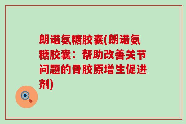 朗诺氨糖胶囊(朗诺氨糖胶囊：帮助改善关节问题的骨胶原增生促进剂)-第1张图片-氨糖科普网