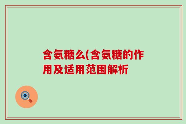 含氨糖么(含氨糖的作用及适用范围解析-第1张图片-氨糖科普网
