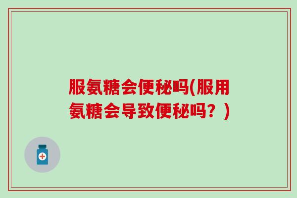 服氨糖会便秘吗(服用氨糖会导致便秘吗?)-第1张图片-氨糖科普网 服氨糖会便秘吗(服用氨糖会导致便秘吗?)-第1张图片-氨糖科普网