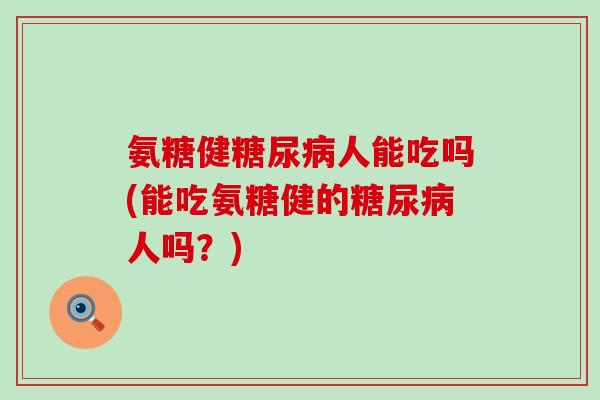 氨糖健糖尿病人能吃吗(能吃氨糖健的糖尿病人吗？)-第1张图片-氨糖科普网