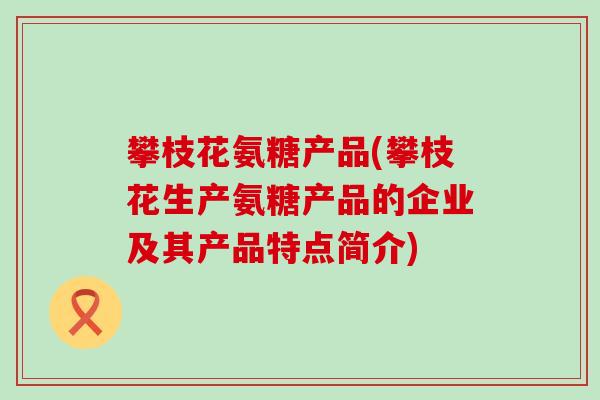 攀枝花氨糖产品(攀枝花生产氨糖产品的企业及其产品特点简介)-第1张图片-氨糖科普网 攀枝花氨糖产品(攀枝花生产氨糖产品的企业及其产品特点简介)-第1张图片-氨糖科普网