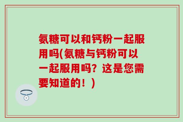 氨糖可以和钙粉一起服用吗(氨糖与钙粉可以一起服用吗？这是您需要知道的！)-第1张图片-氨糖科普网