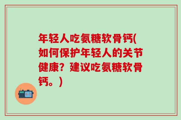 年轻人吃氨糖软骨钙(如何保护年轻人的关节健康?建议吃氨糖软骨钙。)-第1张图片-氨糖科普网 年轻人吃氨糖软骨钙(如何保护年轻人的关节健康?建议吃氨糖软骨钙。)-第1张图片-氨糖科普网