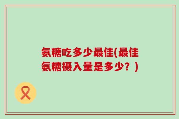 氨糖吃多少最佳(最佳氨糖摄入量是多少?)-第1张图片-氨糖科普网 氨糖吃多少最佳(最佳氨糖摄入量是多少?)-第1张图片-氨糖科普网
