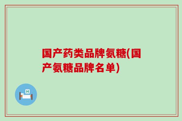 国产药类品牌氨糖(国产氨糖品牌名单)-第1张图片-氨糖科普网 国产药类品牌氨糖(国产氨糖品牌名单)-第1张图片-氨糖科普网