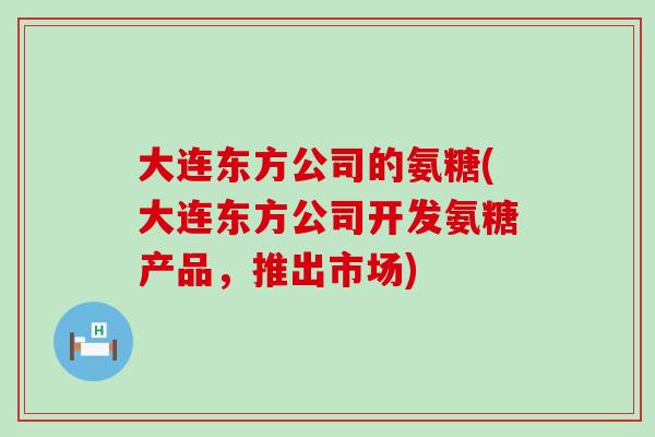 大连东方公司的氨糖(大连东方公司开发氨糖产品,推出市场)-第1张图片-氨糖科普网 大连东方公司的氨糖(大连东方公司开发氨糖产品,推出市场)-第1张图片-氨糖科普网