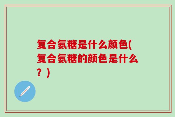 复合氨糖是什么颜色(复合氨糖的颜色是什么?)-第1张图片-氨糖科普网 复合氨糖是什么颜色(复合氨糖的颜色是什么?)-第1张图片-氨糖科普网