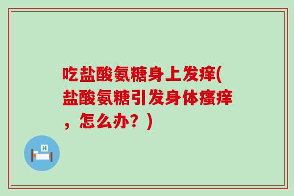 吃盐酸氨糖身上发痒(盐酸氨糖引发身体瘙痒，怎么办？)-第1张图片-氨糖科普网