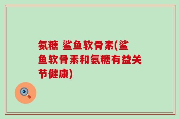 氨糖 鲨鱼软骨素(鲨鱼软骨素和氨糖有益关节健康)-第1张图片-氨糖科普网