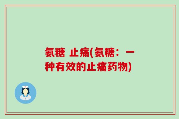 氨糖 止痛(氨糖:一种有效的止痛药物)-第1张图片-氨糖科普网 氨糖 止痛(氨糖:一种有效的止痛药物)-第1张图片-氨糖科普网
