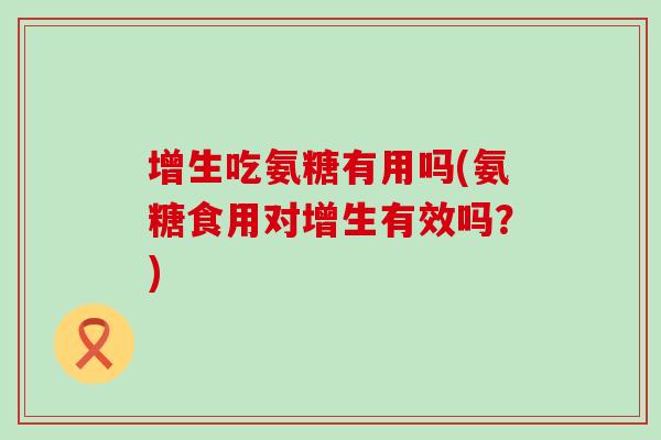 增生吃氨糖有用吗(氨糖食用对增生有效吗?)-第1张图片-氨糖科普网 增生吃氨糖有用吗(氨糖食用对增生有效吗?)-第1张图片-氨糖科普网