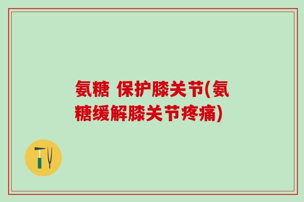 氨糖 保护膝关节(氨糖缓解膝关节疼痛)-第1张图片-氨糖科普网 氨糖 保护膝关节(氨糖缓解膝关节疼痛)-第1张图片-氨糖科普网