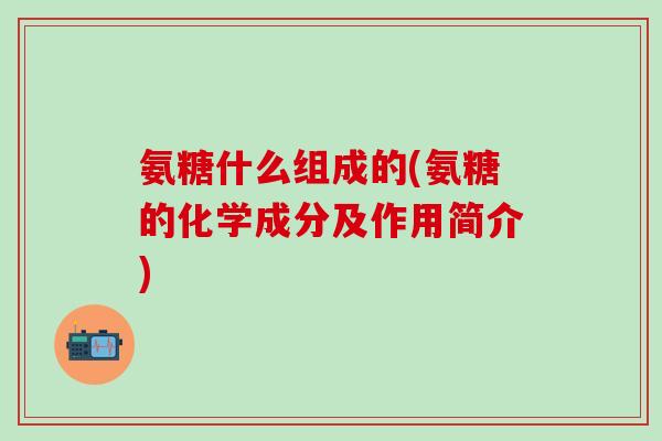 氨糖什么组成的(氨糖的化学成分及作用简介)-第1张图片-氨糖科普网 氨糖什么组成的(氨糖的化学成分及作用简介)-第1张图片-氨糖科普网