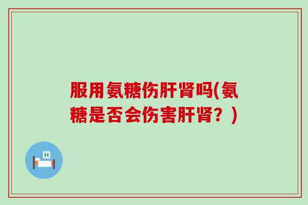 服用氨糖伤肝肾吗(氨糖是否会伤害肝肾?)-第1张图片-氨糖科普网 服用氨糖伤肝肾吗(氨糖是否会伤害肝肾?)-第1张图片-氨糖科普网