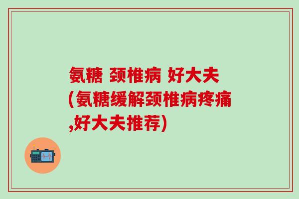 氨糖 颈椎病 好大夫(氨糖缓解颈椎病疼痛,好大夫推荐)-第1张图片-氨糖科普网