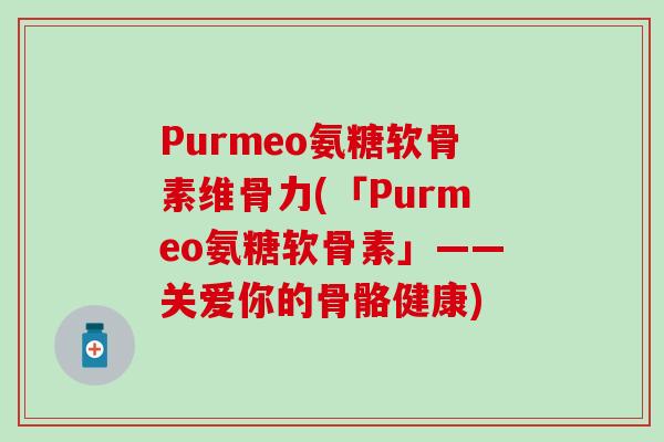 Purmeo氨糖软骨素维骨力(「Purmeo氨糖软骨素」——关爱你的骨骼健康)-第1张图片-氨糖科普网 Purmeo氨糖软骨素维骨力(「Purmeo氨糖软骨素」——关爱你的骨骼健康)-第1张图片-氨糖科普网