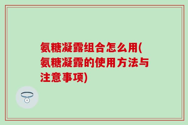 氨糖凝露组合怎么用(氨糖凝露的使用方法与注意事项)-第1张图片-氨糖科普网 氨糖凝露组合怎么用(氨糖凝露的使用方法与注意事项)-第1张图片-氨糖科普网