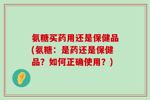 氨糖买药用还是保健品(氨糖:是药还是保健品?如何正确使用?)-第1张图片-氨糖科普网 氨糖买药用还是保健品(氨糖:是药还是保健品?如何正确使用?)-第1张图片-氨糖科普网