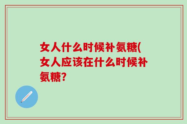 女人什么时候补氨糖(女人应该在什么时候补氨糖?-第1张图片-氨糖科普网 女人什么时候补氨糖(女人应该在什么时候补氨糖?-第1张图片-氨糖科普网