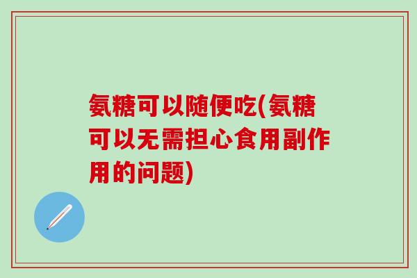 氨糖可以随便吃(氨糖可以无需担心食用副作用的问题)-第1张图片-氨糖科普网 氨糖可以随便吃(氨糖可以无需担心食用副作用的问题)-第1张图片-氨糖科普网