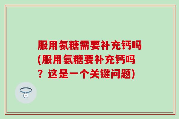 服用氨糖需要补充钙吗(服用氨糖要补充钙吗？这是一个关键问题)-第1张图片-氨糖科普网