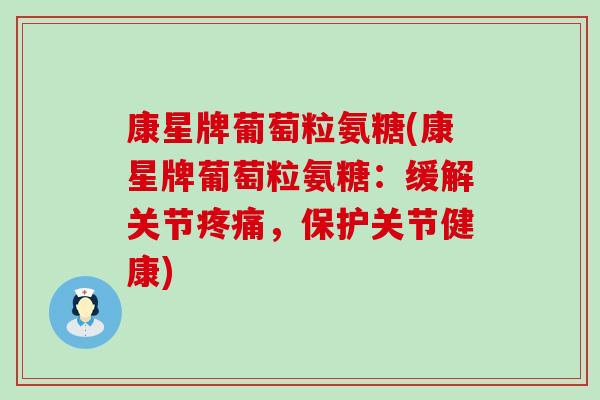 康星牌葡萄粒氨糖(康星牌葡萄粒氨糖：缓解关节疼痛，保护关节健康)-第1张图片-氨糖科普网