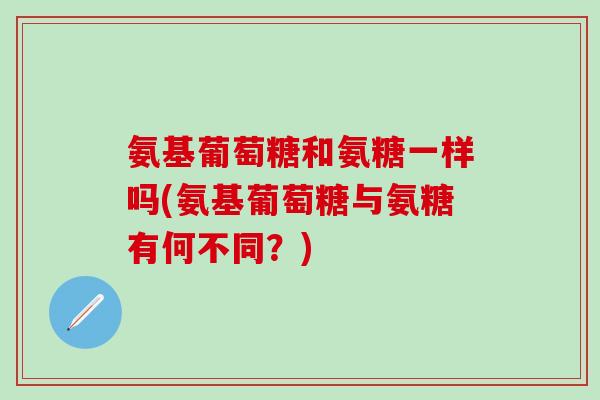氨基葡萄糖和氨糖一样吗(氨基葡萄糖与氨糖有何不同?)-第1张图片-氨糖科普网 氨基葡萄糖和氨糖一样吗(氨基葡萄糖与氨糖有何不同?)-第1张图片-氨糖科普网