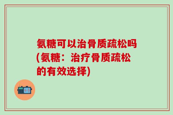 氨糖可以治骨质疏松吗(氨糖：治疗骨质疏松的有效选择)-第1张图片-氨糖科普网