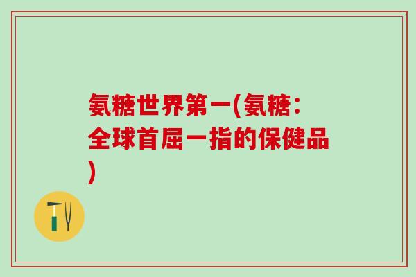 氨糖世界第一(氨糖:全球首屈一指的保健品)-第1张图片-氨糖科普网 氨糖世界第一(氨糖:全球首屈一指的保健品)-第1张图片-氨糖科普网