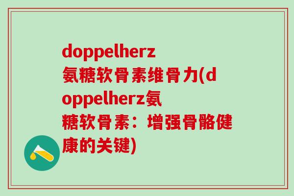 doppelherz氨糖软骨素维骨力(doppelherz氨糖软骨素:增强骨骼健康的关键)-第1张图片-氨糖科普网 doppelherz氨糖软骨素维骨力(doppelherz氨糖软骨素:增强骨骼健康的关键)-第1张图片-氨糖科普网