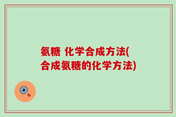 氨糖 化学合成方法(合成氨糖的化学方法)-第1张图片-氨糖科普网 氨糖 化学合成方法(合成氨糖的化学方法)-第1张图片-氨糖科普网