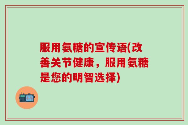 服用氨糖的宣传语(改善关节健康，服用氨糖是您的明智选择)-第1张图片-氨糖科普网