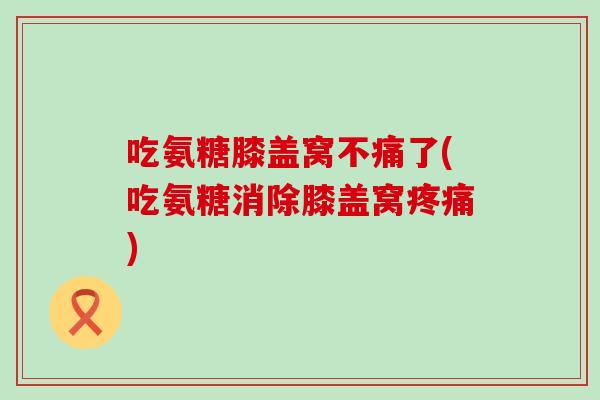 吃氨糖膝盖窝不痛了(吃氨糖消除膝盖窝疼痛)-第1张图片-氨糖科普网 吃氨糖膝盖窝不痛了(吃氨糖消除膝盖窝疼痛)-第1张图片-氨糖科普网