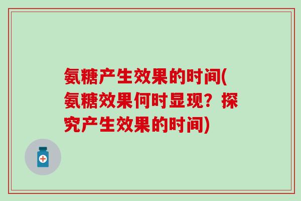 氨糖产生效果的时间(氨糖效果何时显现?探究产生效果的时间)-第1张图片-氨糖科普网 氨糖产生效果的时间(氨糖效果何时显现?探究产生效果的时间)-第1张图片-氨糖科普网