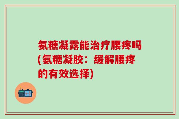 氨糖凝露能治疗腰疼吗(氨糖凝胶：缓解腰疼的有效选择)-第1张图片-氨糖科普网