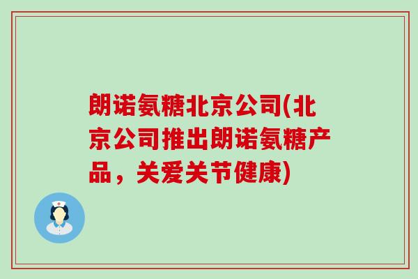 朗诺氨糖北京公司(北京公司推出朗诺氨糖产品,关爱关节健康)-第1张图片-氨糖科普网 朗诺氨糖北京公司(北京公司推出朗诺氨糖产品,关爱关节健康)-第1张图片-氨糖科普网