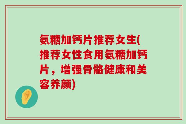 氨糖加钙片推荐女生(推荐女性食用氨糖加钙片,增强骨骼健康和美容养颜)-第1张图片-氨糖科普网 氨糖加钙片推荐女生(推荐女性食用氨糖加钙片,增强骨骼健康和美容养颜)-第1张图片-氨糖科普网