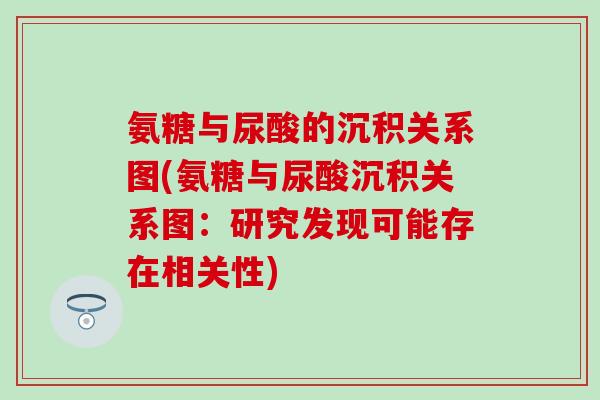 氨糖与尿酸的沉积关系图(氨糖与尿酸沉积关系图:研究发现可能存在相关性)-第1张图片-氨糖科普网 氨糖与尿酸的沉积关系图(氨糖与尿酸沉积关系图:研究发现可能存在相关性)-第1张图片-氨糖科普网