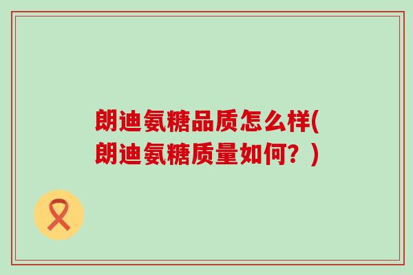 朗迪氨糖品质怎么样(朗迪氨糖质量如何?)-第1张图片-氨糖科普网 朗迪氨糖品质怎么样(朗迪氨糖质量如何?)-第1张图片-氨糖科普网