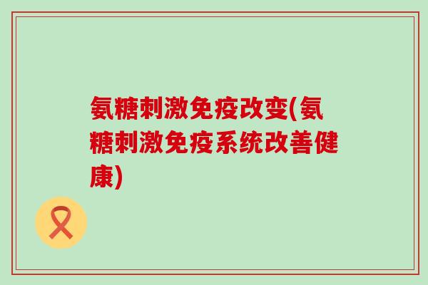 氨糖刺激免疫改变(氨糖刺激免疫系统改善健康)-第1张图片-氨糖科普网 氨糖刺激免疫改变(氨糖刺激免疫系统改善健康)-第1张图片-氨糖科普网