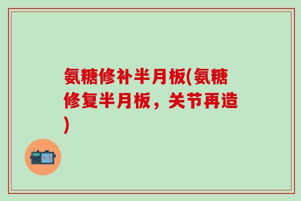 氨糖修补半月板(氨糖修复半月板,关节再造)-第1张图片-氨糖科普网 氨糖修补半月板(氨糖修复半月板,关节再造)-第1张图片-氨糖科普网