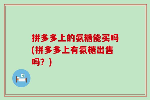拼多多上的氨糖能买吗(拼多多上有氨糖出售吗?)-第1张图片-氨糖科普网 拼多多上的氨糖能买吗(拼多多上有氨糖出售吗?)-第1张图片-氨糖科普网