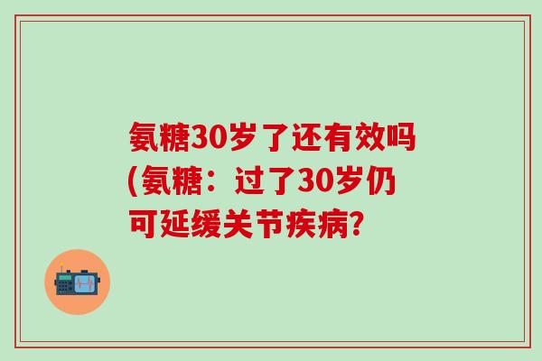 氨糖30岁了还有效吗(氨糖：过了30岁仍可延缓关节疾病？-第1张图片-氨糖科普网