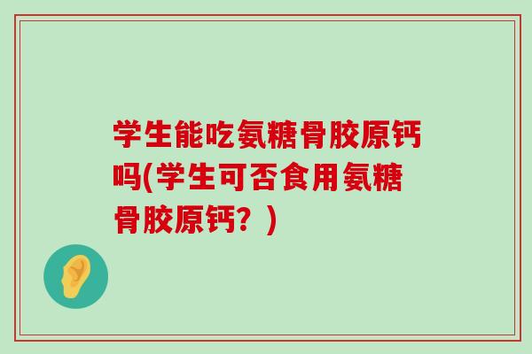 学生能吃氨糖骨胶原钙吗(学生可否食用氨糖骨胶原钙？)-第1张图片-氨糖科普网