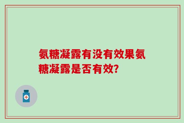 氨糖凝露有没有效果氨糖凝露是否有效?-第1张图片-氨糖科普网 氨糖凝露有没有效果氨糖凝露是否有效?-第1张图片-氨糖科普网