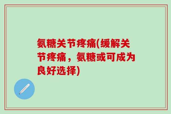 氨糖关节疼痛(缓解关节疼痛,氨糖或可成为良好选择)-第1张图片-氨糖科普网 氨糖关节疼痛(缓解关节疼痛,氨糖或可成为良好选择)-第1张图片-氨糖科普网